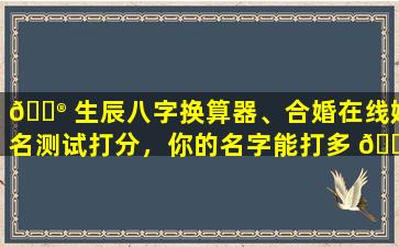 💮 生辰八字换算器、合婚在线姓名测试打分，你的名字能打多 🐡 少分